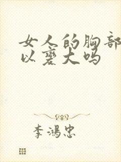 女人的胸部小可以变大吗