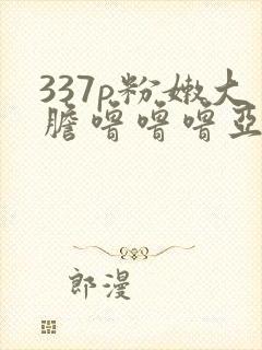 337p粉嫩大胆噜噜噜亚瑟影院