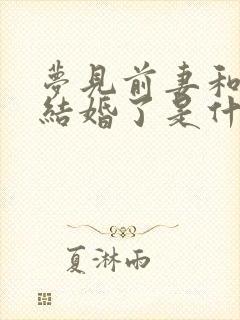 梦见前妻和别人结婚了是什么预兆