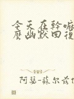 今天在干嘛呢怎么幽默回复