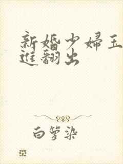 新婚少妇玉蚌翻进翻出