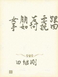 女朋友要跟你分手如何挽回