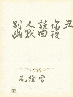 别人说你丑怎么幽默回复