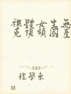 裸体女生无马赛克视频国产在线观看