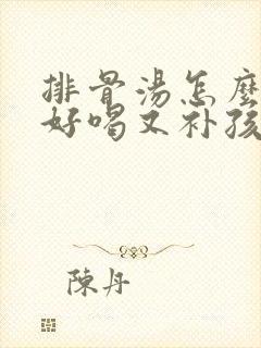 排骨汤怎么炖最好喝又补孩子