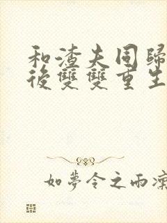 和渣夫同归于尽后双双重生了