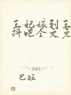 王妃嫁到王爷颤抖吧全文免费阅读