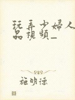 玩弄少妇人妻精品视频_