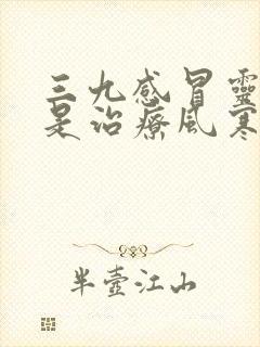 三九感冒灵颗粒是治疗风寒感冒还是风热感冒