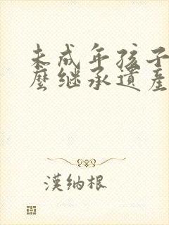 未成年孩子该怎么继承遗产