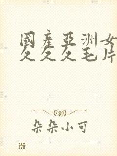 国产亚洲女人久久久久毛片