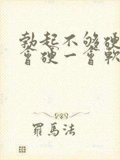 勃起不够硬,一会硬一会软