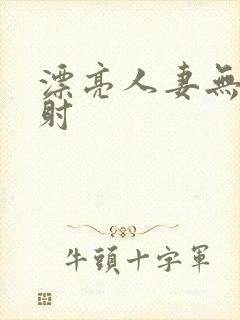 漂亮人妻无套内射