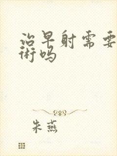 治早射需要动手术吗