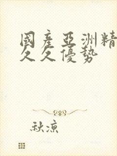 国产亚洲精品久久久优势