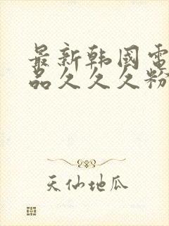 最新韩国电影精品久久久粉嫩av