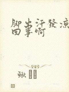 脚出汗发凉怎么回事啊