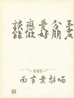 谈恋爱分手了还能做好朋友吗