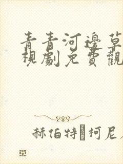 青青河边草的电视剧免费观看高清