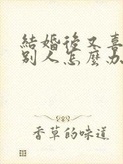 结婚后又喜欢上别人怎么办