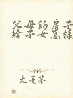 父母的房子更名给子女怎样费用比较少