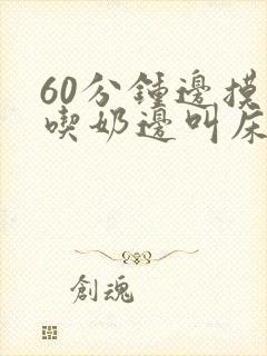 60分钟边摸边吃奶边叫床视频封面