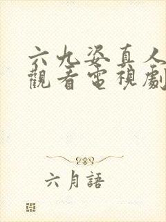 六九姿真人免费观看电视剧最新版本更新时间