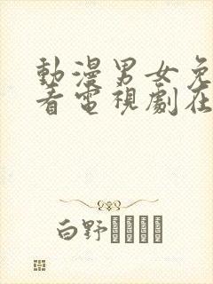 动漫男女免费观看电视剧在线高清