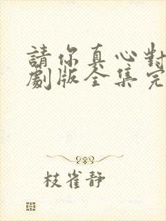 请你真心对我短剧版全集完整版在线观看