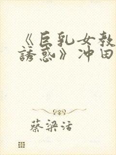 《巨乳女教师の诱惑》冲田杏梨在线