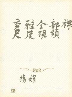 秀雅全部裸体大尺度视频