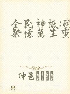 全民神祗:我献祭亿万生灵成神免费观看