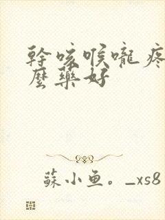 干咳喉咙疼吃什么药好封面