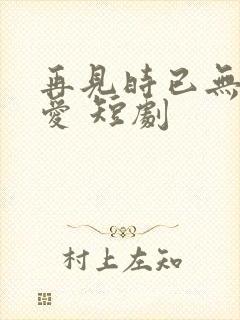 再见时已无恨无爱 短剧