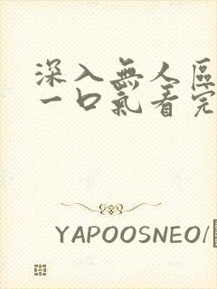 深入无人区短剧一口气看完