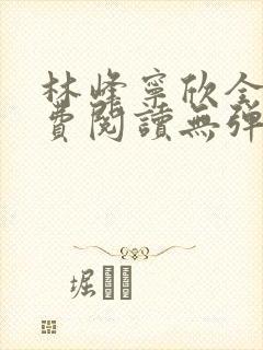 林峰宁欣全文免费阅读无弹窗笔趣阁