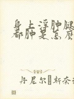 身上浮肿腿和手都肿是怎么回事