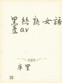 黑丝熟女诱惑国产av