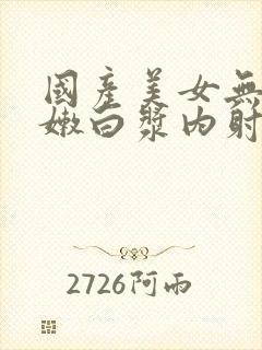 国产美女无套粉嫩白浆内射在线观看