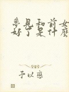 梦见和前女友和好了是什么征兆