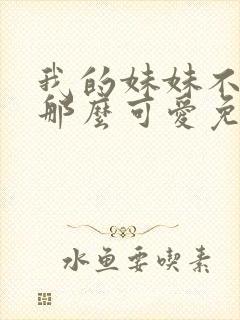 我的妹妹不可能那么可爱免费