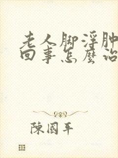 老人脚浮肿怎么回事怎么治疗