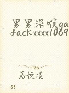 男男深喉gayfackxxxx1069