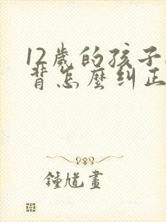 12岁的孩子驼背怎么纠正