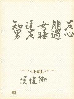 知道女朋友和前男友睡过心里难受