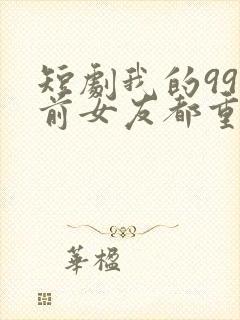 短剧我的99个前女友都重生了