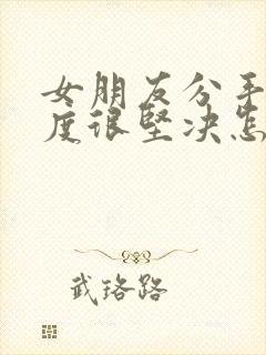 女朋友分手了态度很坚决怎么挽回