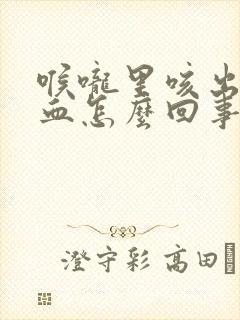 喉咙里咳出来有血怎么回事