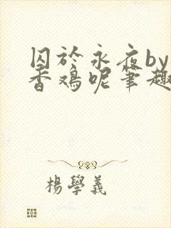 囚于永夜by麦香鸡呢笔趣阁无弹窗
