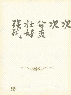 强壮公次次弄得我好爽